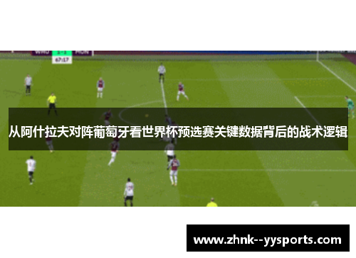 从阿什拉夫对阵葡萄牙看世界杯预选赛关键数据背后的战术逻辑