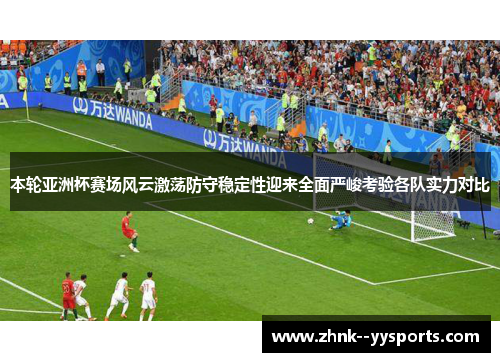 本轮亚洲杯赛场风云激荡防守稳定性迎来全面严峻考验各队实力对比
