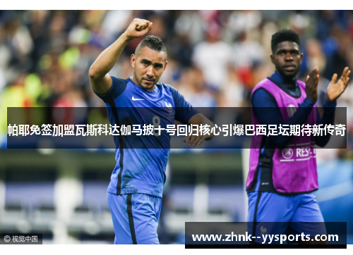 帕耶免签加盟瓦斯科达伽马披十号回归核心引爆巴西足坛期待新传奇 帕耶免签加盟瓦斯科达伽马披十号回归核心引爆巴西足坛期待新传奇