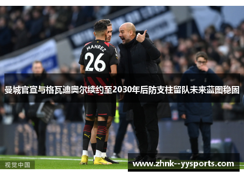 曼城官宣与格瓦迪奥尔续约至2030年后防支柱留队未来蓝图稳固 曼城官宣与格瓦迪奥尔续约至2030年后防支柱留队未来蓝图稳固