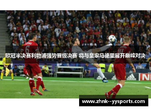 欧冠半决赛利物浦强势晋级决赛 将与皇家马德里展开巅峰对决 欧冠半决赛利物浦强势晋级决赛 将与皇家马德里展开巅峰对决