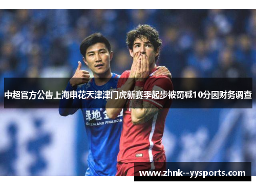 中超官方公告上海申花天津津门虎新赛季起步被罚减10分因财务调查 中超官方公告上海申花天津津门虎新赛季起步被罚减10分因财务调查