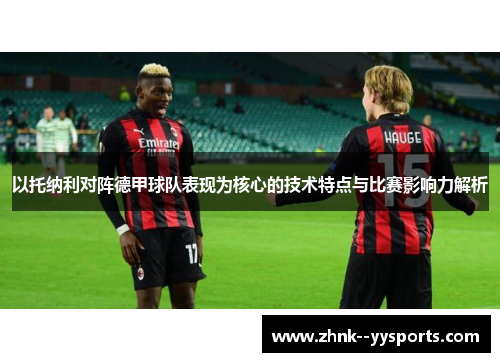 以托纳利对阵德甲球队表现为核心的技术特点与比赛影响力解析 以托纳利对阵德甲球队表现为核心的技术特点与比赛影响力解析