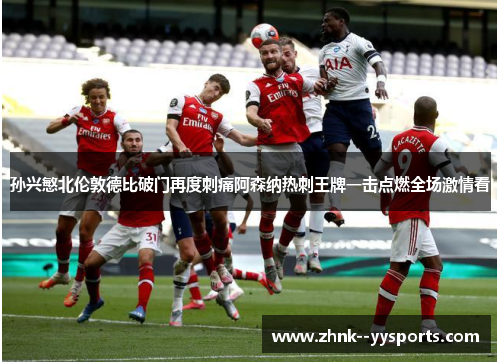 孙兴慜北伦敦德比破门再度刺痛阿森纳热刺王牌一击点燃全场激情看 孙兴慜北伦敦德比破门再度刺痛阿森纳热刺王牌一击点燃全场激情看