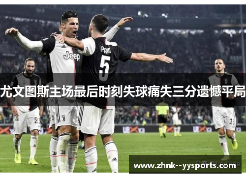 尤文图斯主场最后时刻失球痛失三分遗憾平局 尤文图斯主场最后时刻失球痛失三分遗憾平局