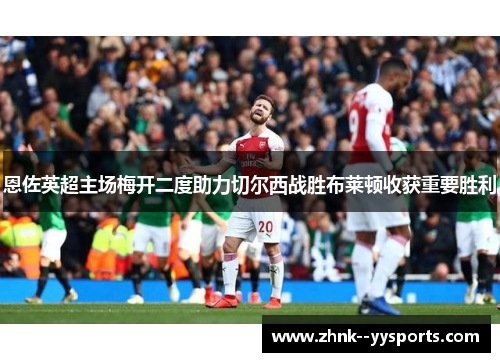 恩佐英超主场梅开二度助力切尔西战胜布莱顿收获重要胜利