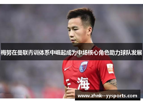 梅努在曼联青训体系中崛起成为中场核心角色助力球队发展