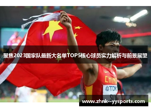 聚焦2023国家队最新大名单TOP5核心球员实力解析与前景展望