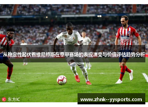 从稳定性起伏看维尼修斯在意甲赛场的表现演变与价值评估趋势分析