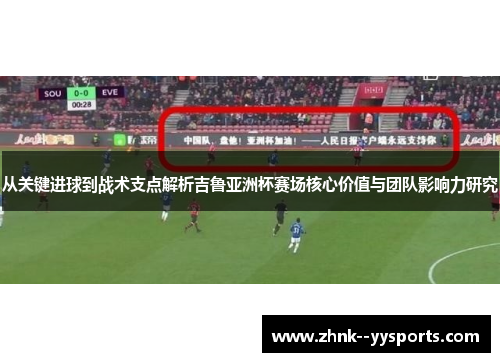 从关键进球到战术支点解析吉鲁亚洲杯赛场核心价值与团队影响力研究