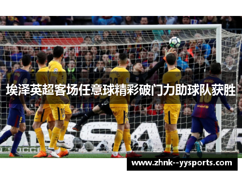 埃泽英超客场任意球精彩破门力助球队获胜
