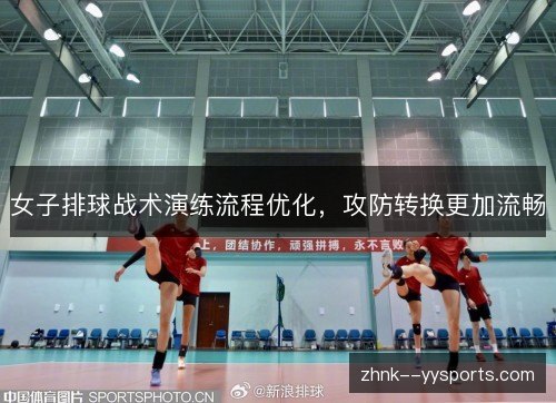 女子排球战术演练流程优化，攻防转换更加流畅